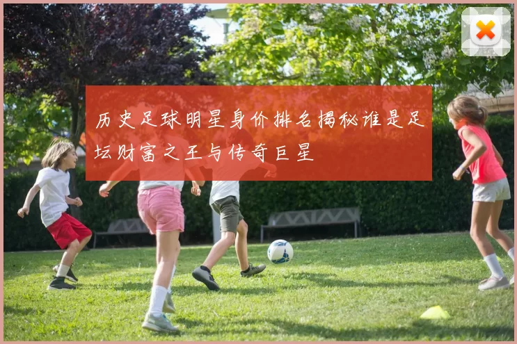 历史足球明星身价排名揭秘谁是足坛财富之王与传奇巨星