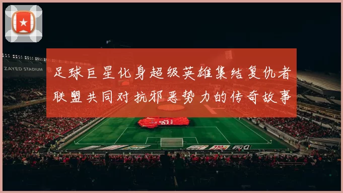 足球巨星化身超级英雄集结复仇者联盟共同对抗邪恶势力的传奇故事