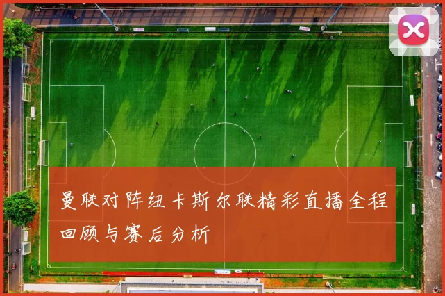 曼联对阵纽卡斯尔联精彩直播全程回顾与赛后分析