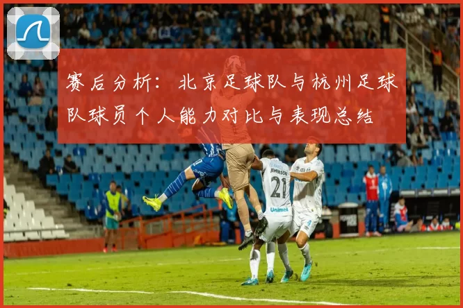 赛后分析：北京足球队与杭州足球队球员个人能力对比与表现总结