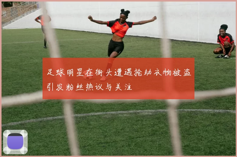 足球明星在街头遭遇抢劫衣物被盗引发粉丝热议与关注