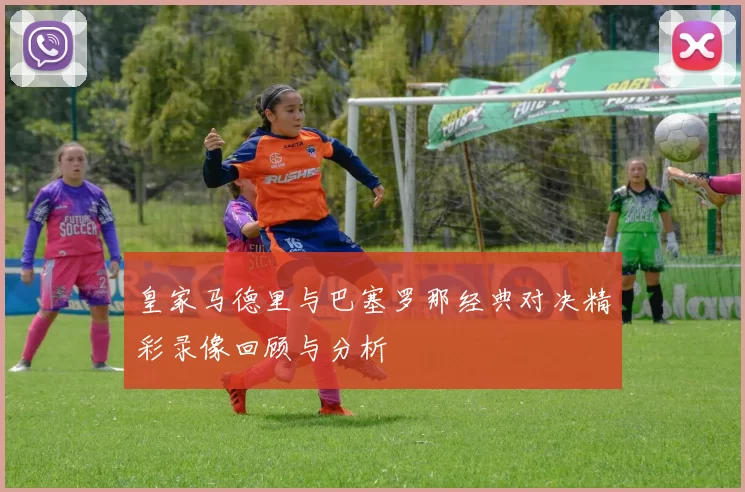 皇家马德里与巴塞罗那经典对决精彩录像回顾与分析