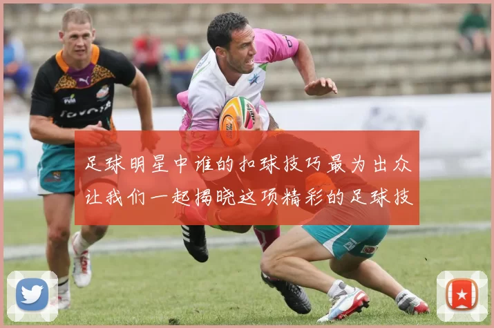 足球明星中谁的扣球技巧最为出众让我们一起揭晓这项精彩的足球技能之王
