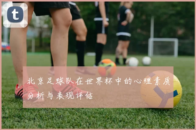 北京足球队在世界杯中的心理素质分析与表现评估